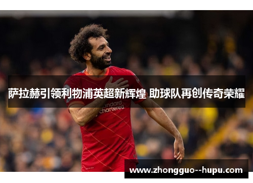 萨拉赫引领利物浦英超新辉煌 助球队再创传奇荣耀 萨拉赫引领利物浦英超新辉煌 助球队再创传奇荣耀