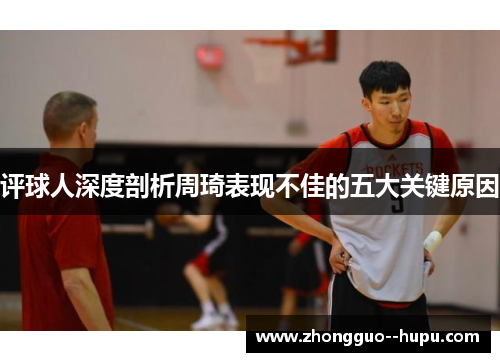 评球人深度剖析周琦表现不佳的五大关键原因