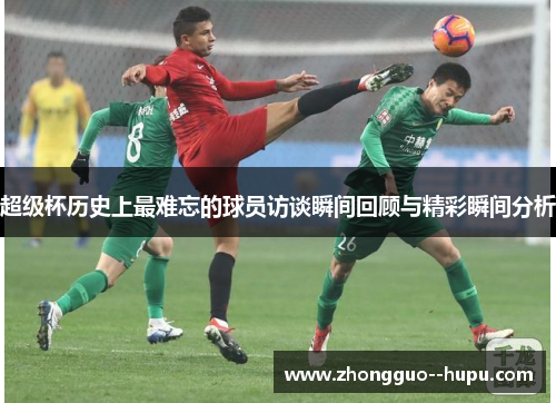 超级杯历史上最难忘的球员访谈瞬间回顾与精彩瞬间分析