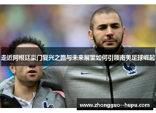 走近阿根廷豪门复兴之路与未来展望如何引领南美足球崛起