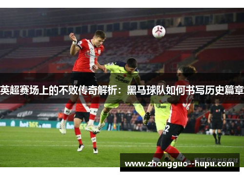 英超赛场上的不败传奇解析:黑马球队如何书写历史篇章 英超赛场上的不败传奇解析:黑马球队如何书写历史篇章
