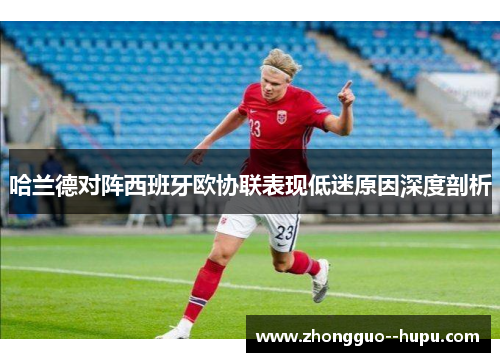 哈兰德对阵西班牙欧协联表现低迷原因深度剖析