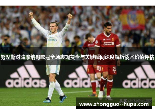 努涅斯对阵摩纳哥欧冠全场表现复盘与关键瞬间深度解析战术价值评估