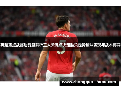 英超焦点战赛后复盘解析三大关键点决定胜负走势球队表现与战术博弈