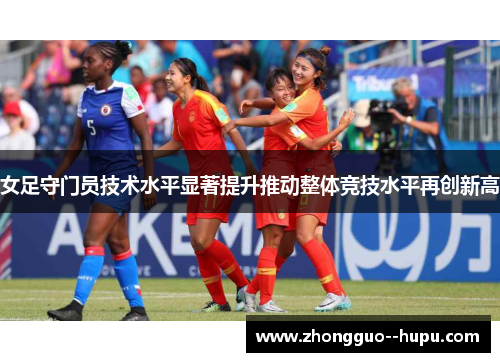 女足守门员技术水平显著提升推动整体竞技水平再创新高