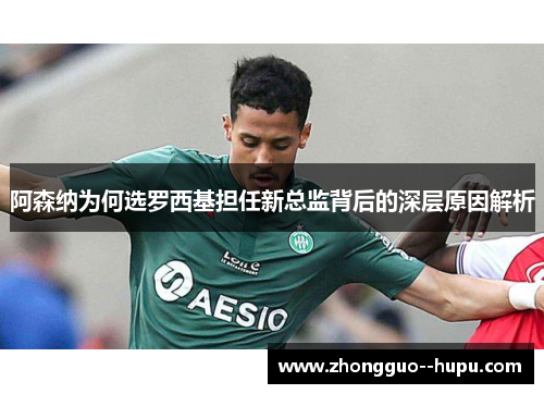 阿森纳为何选罗西基担任新总监背后的深层原因解析