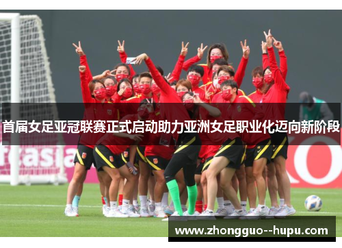 首届女足亚冠联赛正式启动助力亚洲女足职业化迈向新阶段