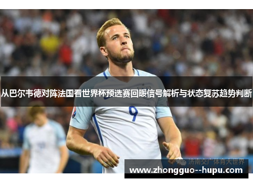 从巴尔韦德对阵法国看世界杯预选赛回暖信号解析与状态复苏趋势判断